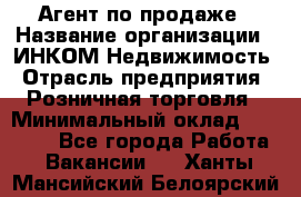 Агент по продаже › Название организации ­ ИНКОМ-Недвижимость › Отрасль предприятия ­ Розничная торговля › Минимальный оклад ­ 60 000 - Все города Работа » Вакансии   . Ханты-Мансийский,Белоярский г.